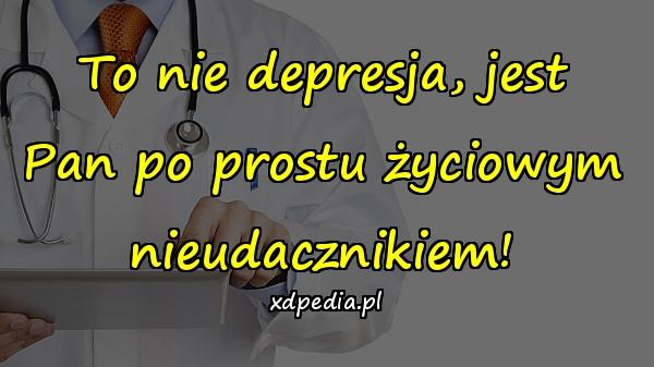 To nie depresja, jest Pan po prostu życiowym nieudacznikiem