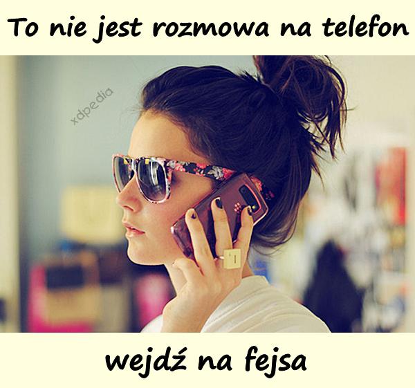 To nie jest rozmowa na telefon, wejdź na fejsa