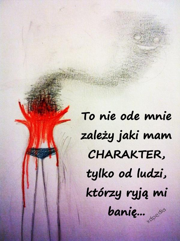 To nie ode mnie zależy jaki mam CHARAKTER, tylko od ludzi