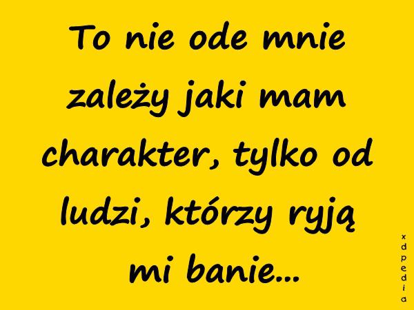 To nie ode mnie zależy jaki mam charakter, tylko od ludzi