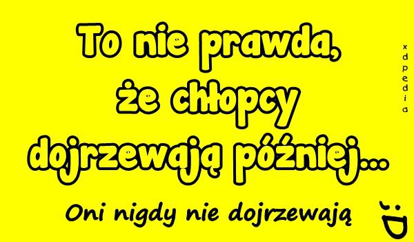 To nie prawda, że chłopcy dojrzewają później... Oni nigdy