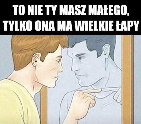 To nie ty masz małego, tylko ona ma wielkie łapy