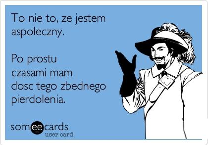 To nie znaczy, że jestem aspołeczny. Czasami mam dość