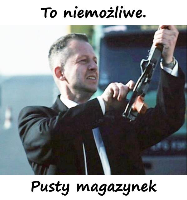 To niemożliwe. Pusty magazynek