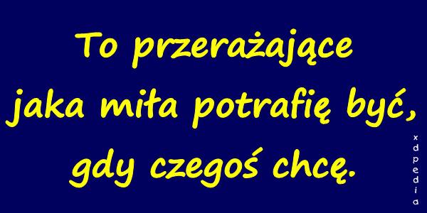 To przerażające jaka miła potrafię być, gdy czegoś chcę