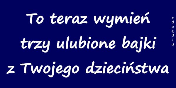 To teraz wymień trzy ulubione bajki z Twojego dzieciństwa