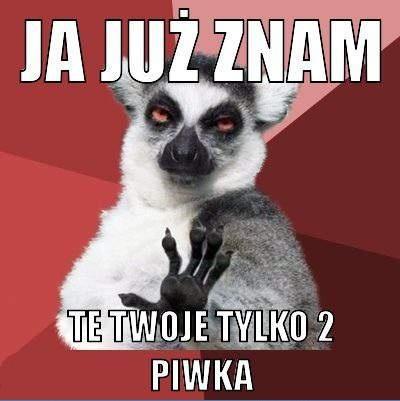 To tylko dwa piwka... Ja juz znam takie numery bruner