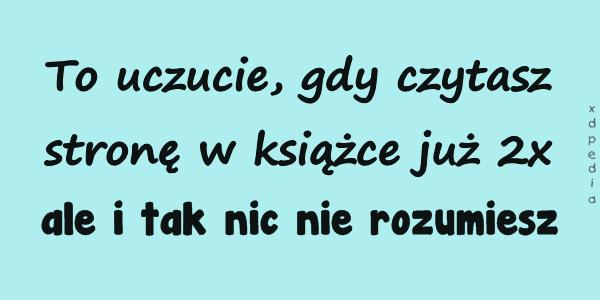 To uczucie, gdy czytasz stronę w książce już 2x ale i tak