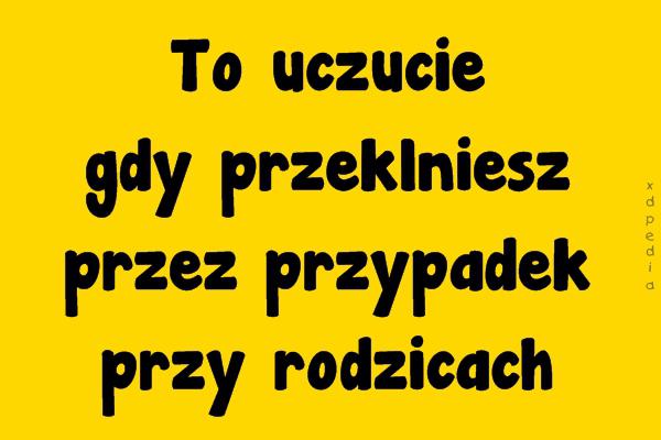 To uczucie gdy przeklniesz przez przypadek przy rodzicach