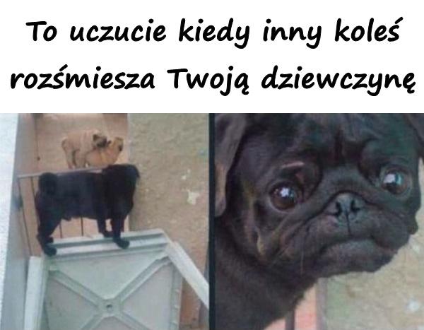 To uczucie kiedy inny koleś rozśmiesza Twoją dziewczynę