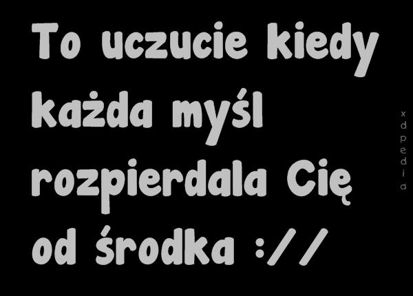 To uczucie kiedy każda myśl rozpierdala Cię od środka