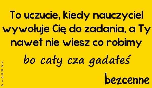 To uczucie, kiedy nauczyciel wywołuję Cię do zadania, a Ty