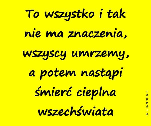 To wszystko i tak nie ma znaczenia, wszyscy umrzemy, a