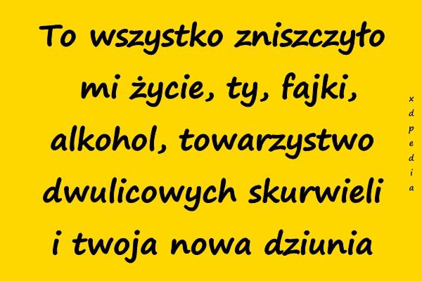 To wszystko zniszczyło mi życie, ty, fajki, alkohol