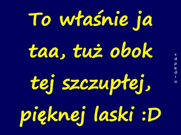 To właśnie ja taa, tuż obok tej szczupłej, pięknej laski :D