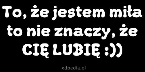 To, że jestem miła to nie znaczy, że CIĘ LUBIĘ