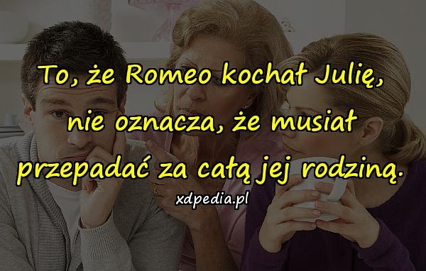 To, że Romeo kochał Julię, nie oznacza, że musiał przepadać