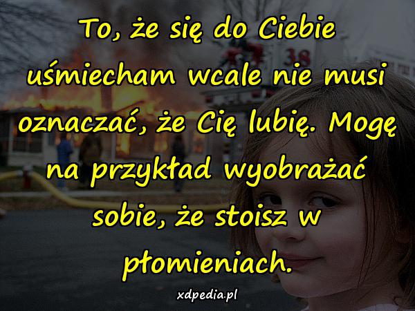 To, że się do Ciebie uśmiecham wcale nie musi oznaczać, że