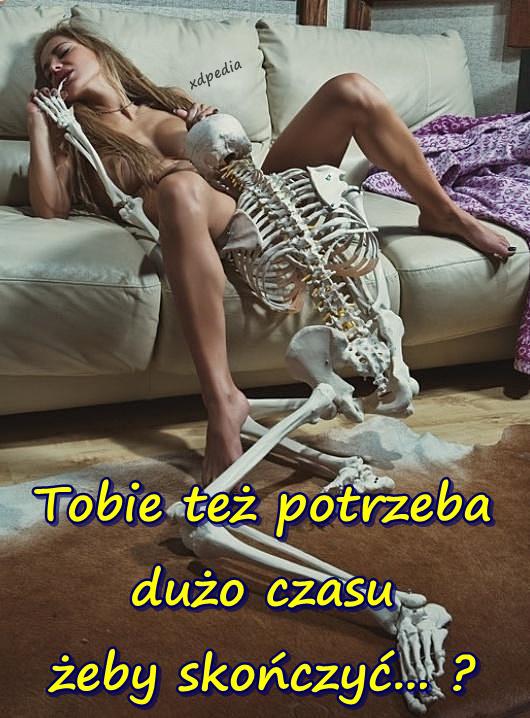 Tobie też potrzeba dużo czasu żeby skończyć