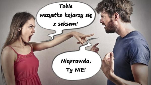 - Tobie wszystko kojarzy się z seksem! - Nieprawda, Ty NIE