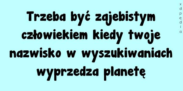 Trzeba być zajebistym człowiekiem kiedy twoje nazwisko w