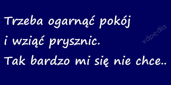 Trzeba ogarnąć pokój i wziąć prysznic. Tak bardzo mi się