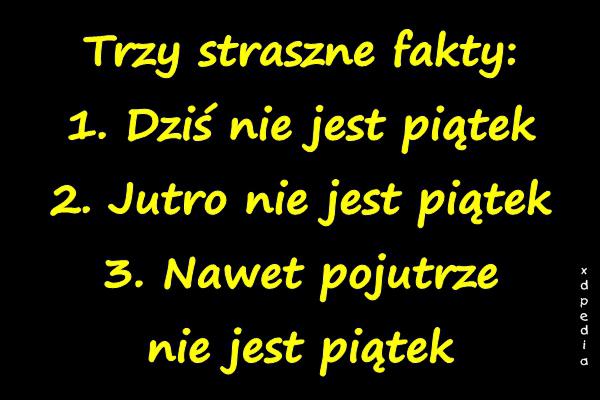 Trzy straszne fakty: 1. Dziś nie jest piątek 2. Jutro nie