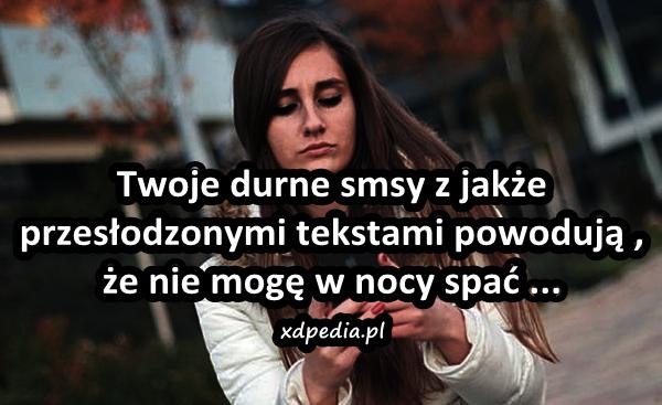 Twoje durne smsy z jakże przesłodzonymi tekstami powodują