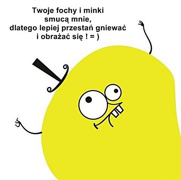 Twoje fochy i minki smucą mnie, dlatego lepiej przestań