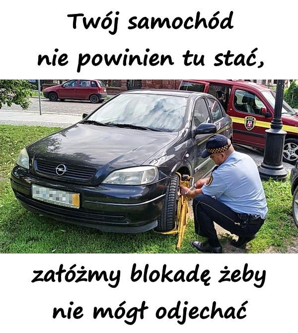 Twój samochód nie powinien tu stać, załóżmy blokadę żeby