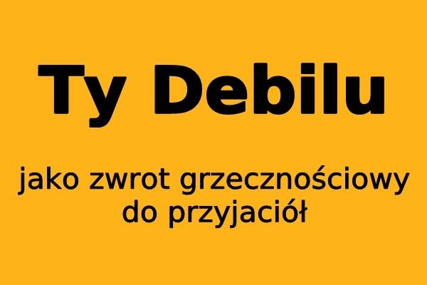 Ty Debilu jako zwrot grzecznościowy do przyjaciół