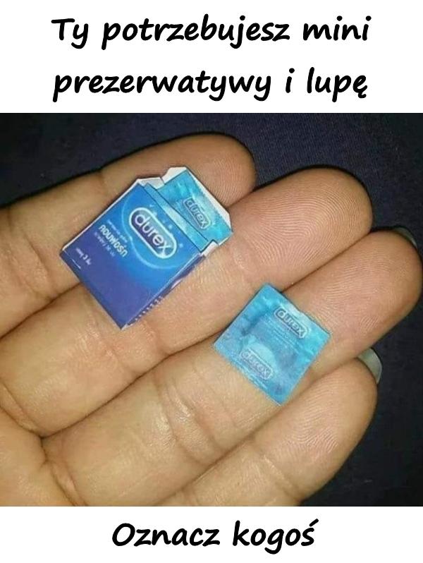 Ty potrzebujesz mini prezerwatywy i lupę. Oznacz kogoś