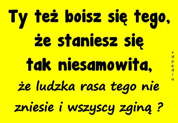 Ty też boisz się tego, że staniesz się tak niesamowita, że