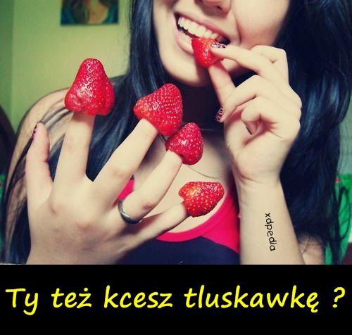 Ty też kcesz tluskawkę