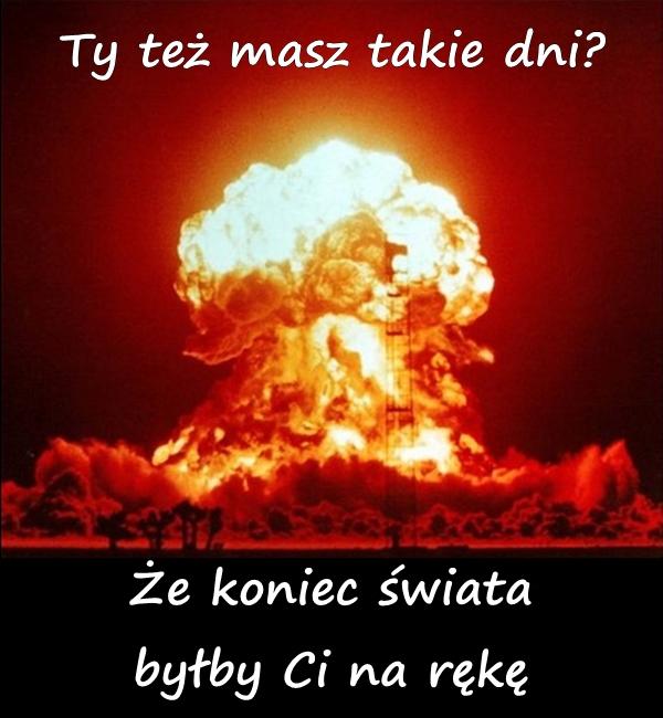 Ty też masz takie dni? Że koniec świata byłby Ci na rękę