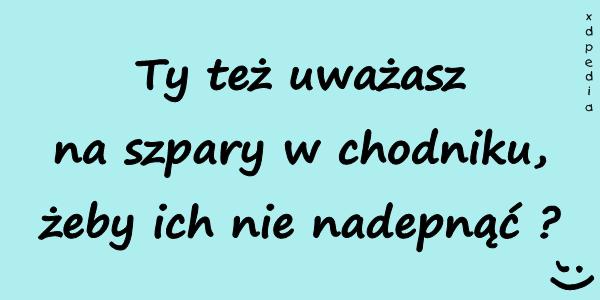 Ty też uważasz na szpary w chodniku, żeby ich nie nadepnąć