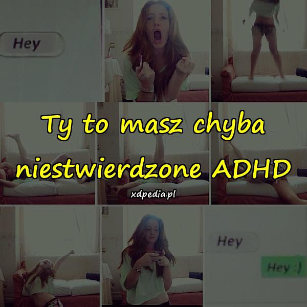 Ty to masz chyba niestwierdzone ADHD