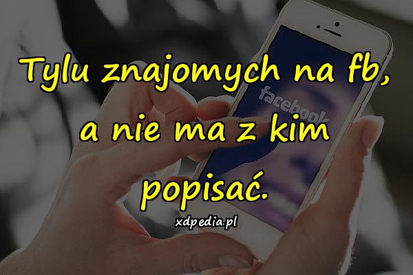 Tylu znajomych na fb, a nie ma z kim popisać