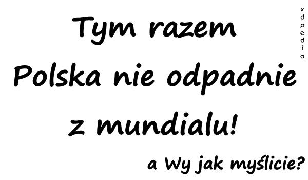 Tym razem Polska nie odpadnie z mundialu! a Wy jak myślicie