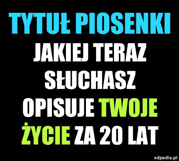 Tytuł piosenki jakiej teraz słuchasz opisuje Twoje życie za