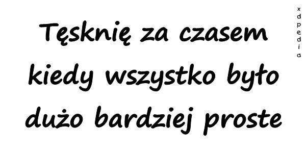 Tęsknię za czasem kiedy wszystko było dużo bardziej proste