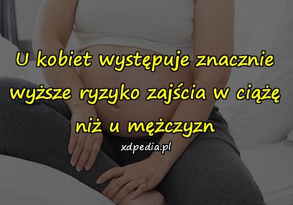 U kobiet występuje znacznie wyższe ryzyko zajścia w ciążę