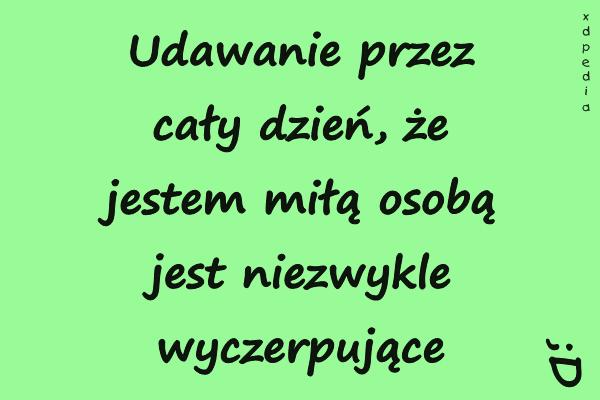 Udawanie przez cały dzień, że jestem miłą osobą jest