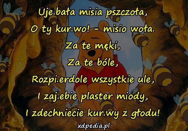 Uje.bała misia pszczoła, O ty kur.wo! - misio woła. Za te