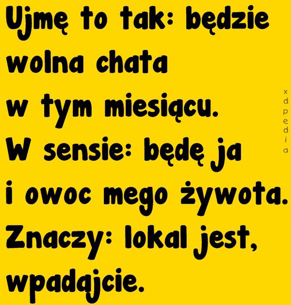 Ujmę to tak: będzie wolna chata w tym miesiącu. W sensie