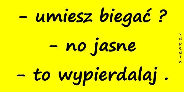 - umiesz biegać? - no jasne - to wypierdalaj