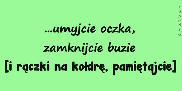 ...umyjcie oczka, zamknijcie buzie [i rączki na kołdrę