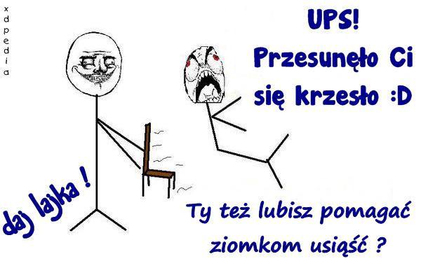 UPS! Przesunęło Ci się krzesło :D Ty też lubisz pomagać