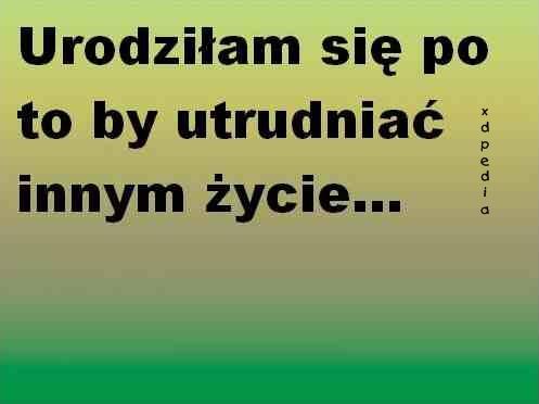 Urodziłam się po to aby utrudniać innym życie