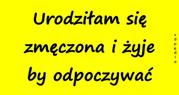 Urodziłam się zmęczona i żyje by odpoczywać